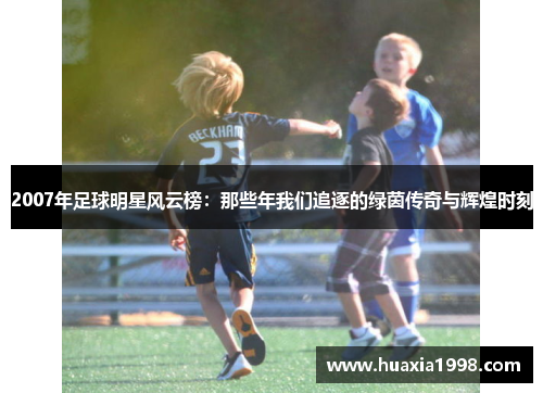 2007年足球明星风云榜：那些年我们追逐的绿茵传奇与辉煌时刻