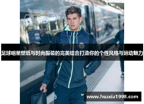 足球明星壁纸与时尚服装的完美结合打造你的个性风格与运动魅力
